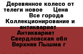 Деревянное колесо от телеги новое . › Цена ­ 4 000 - Все города Коллекционирование и антиквариат » Антиквариат   . Свердловская обл.,Верхняя Пышма г.